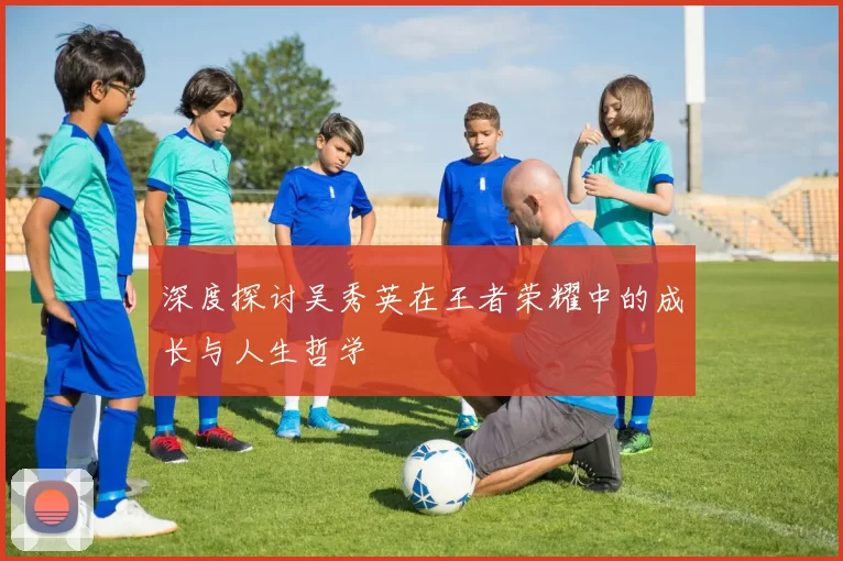 深度探讨吴秀英在王者荣耀中的成长与人生哲学