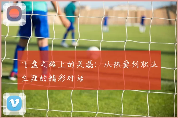 飞盘之路上的吴磊:从热爱到职业生涯的精彩对话