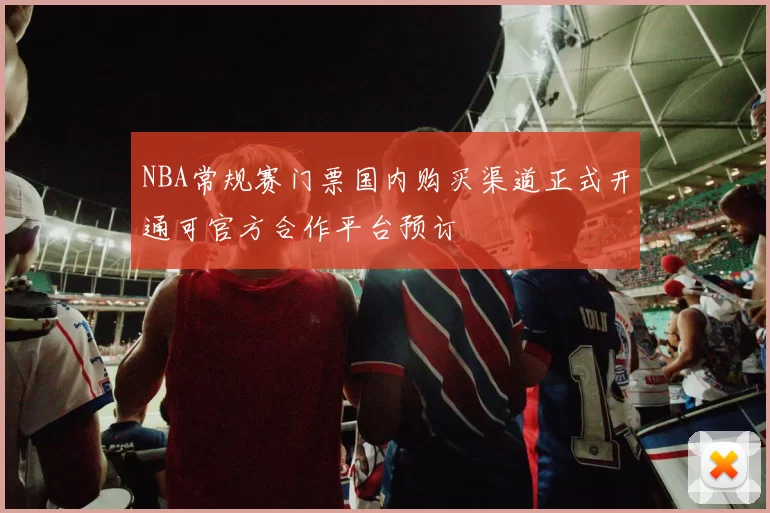 NBA常规赛门票国内购买渠道正式开通可官方合作平台预订