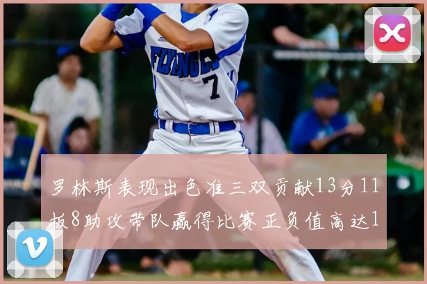 罗林斯表现出色准三双贡献13分11板8助攻带队赢得比赛正负值高达11