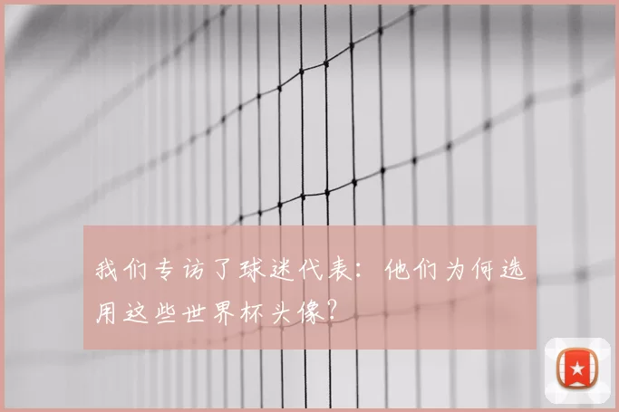 我们专访了球迷代表：他们为何选用这些世界杯头像？