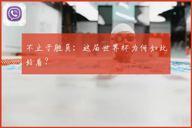 不止于胜负:这届世界杯为何如此好看?