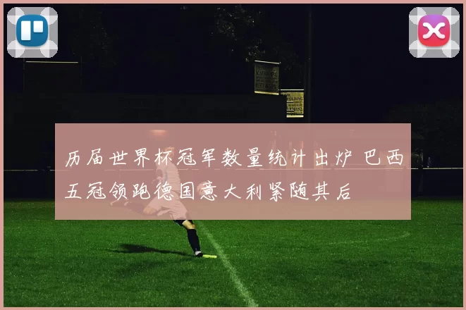 历届世界杯冠军数量统计出炉 巴西五冠领跑德国意大利紧随其后
