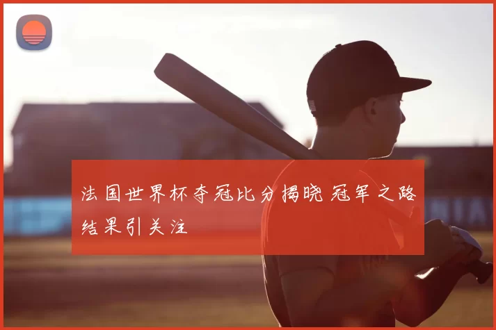法国世界杯夺冠比分揭晓 冠军之路结果引关注