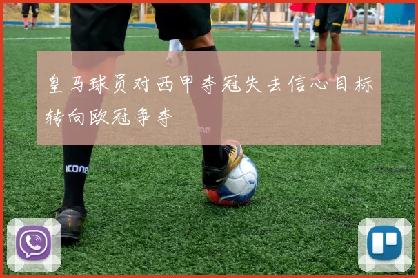 皇马球员对西甲夺冠失去信心目标转向欧冠争夺