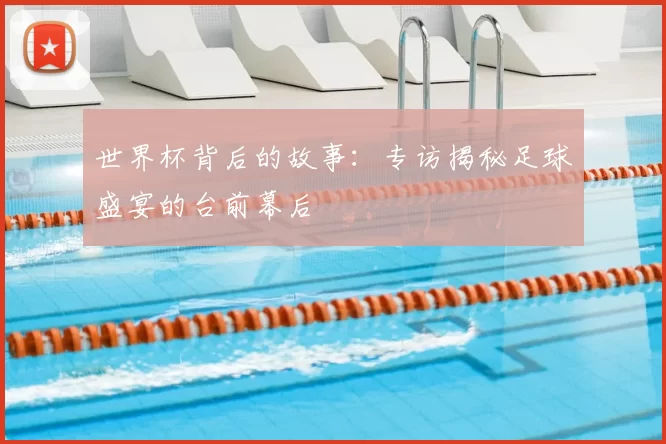 世界杯背后的故事：专访揭秘足球盛宴的台前幕后