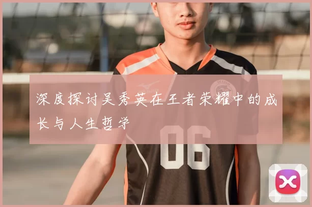 深度探讨吴秀英在王者荣耀中的成长与人生哲学