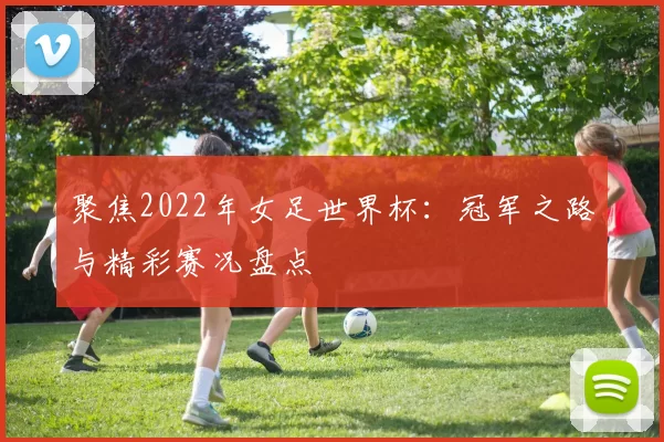 聚焦2022年女足世界杯:冠军之路与精彩赛况盘点