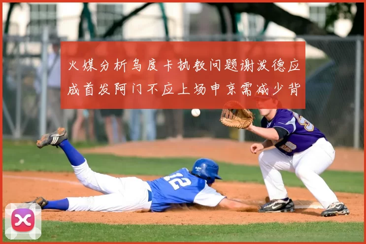 火媒分析乌度卡执教问题谢泼德应成首发阿门不应上场申京需减少背打次数