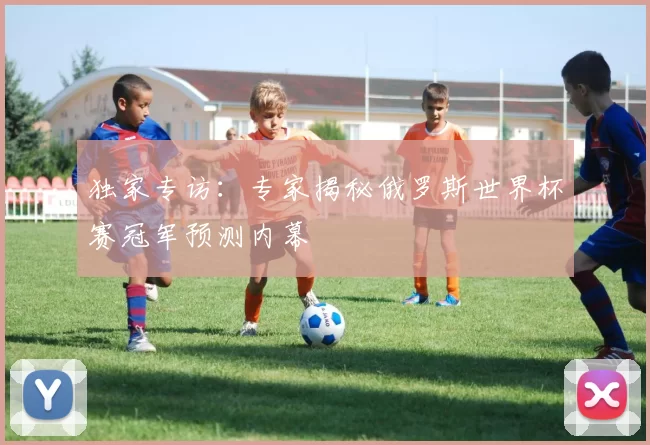 独家专访：专家揭秘俄罗斯世界杯赛冠军预测内幕