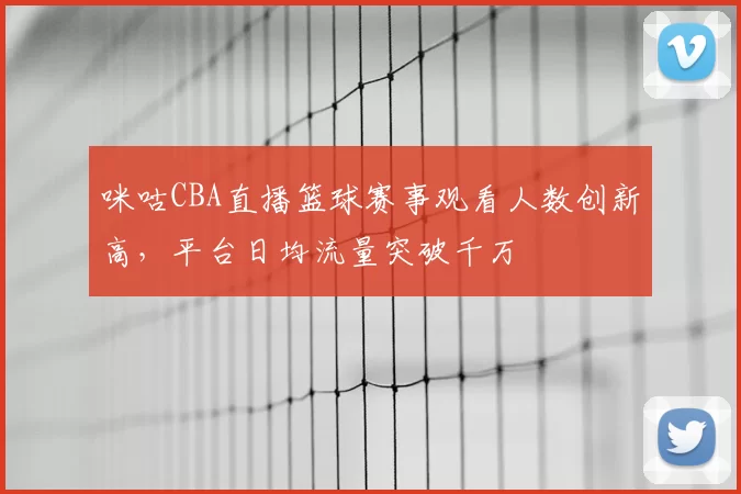咪咕CBA直播篮球赛事观看人数创新高,平台日均流量突破千万