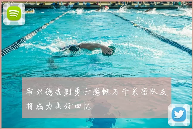 希尔德告别勇士感慨万千亲密队友将成为美好回忆