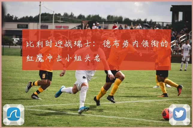 比利时迎战瑞士:德布劳内领衔的红魔冲击小组头名
