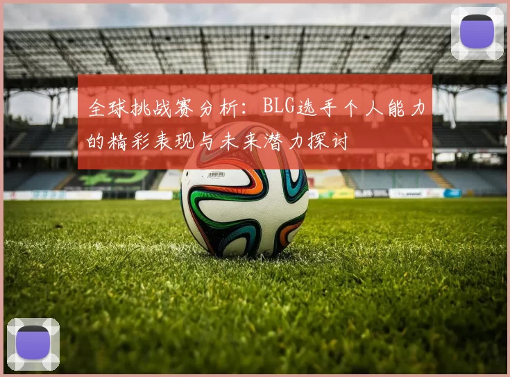 全球挑战赛分析:BLG选手个人能力的精彩表现与未来潜力探讨