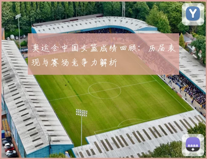 奥运会中国女篮成绩回顾:历届表现与赛场竞争力解析