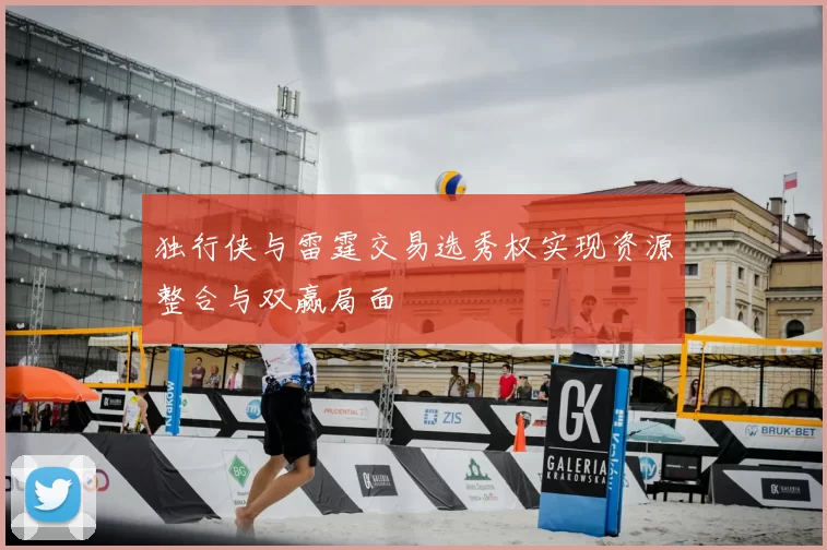 独行侠与雷霆交易选秀权实现资源整合与双赢局面