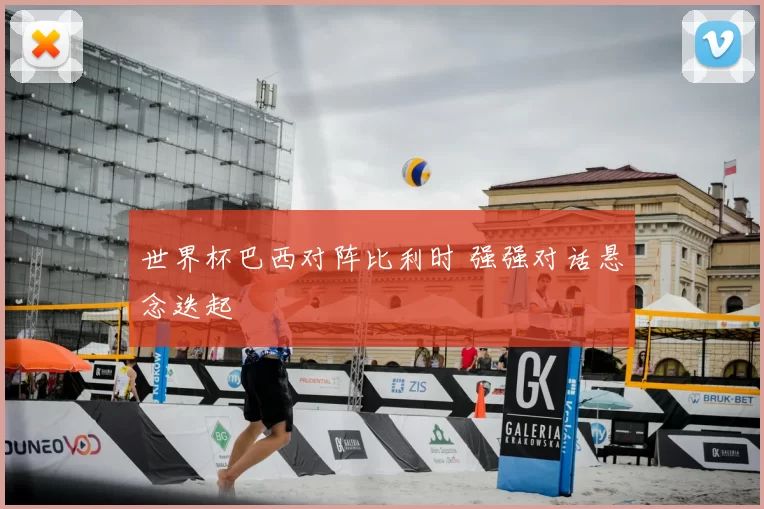 世界杯巴西对阵比利时 强强对话悬念迭起