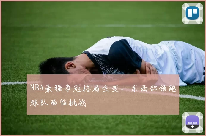 NBA豪强争冠格局生变，东西部领跑球队面临挑战