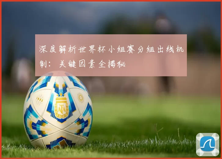 深度解析世界杯小组赛分组出线机制:关键因素全揭秘