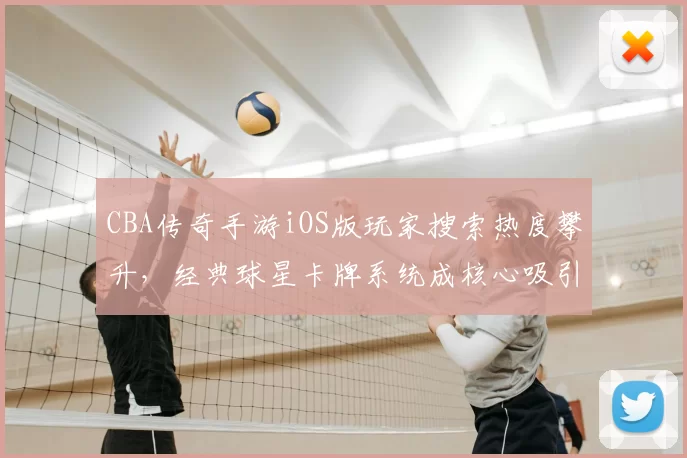 CBA传奇手游iOS版玩家搜索热度攀升,经典球星卡牌系统成核心吸引力