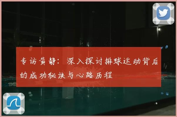 专访黄静:深入探讨排球运动背后的成功秘诀与心路历程