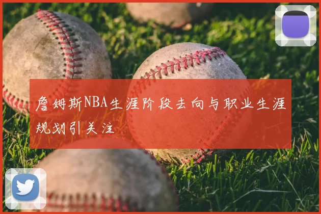 詹姆斯NBA生涯阶段去向与职业生涯规划引关注