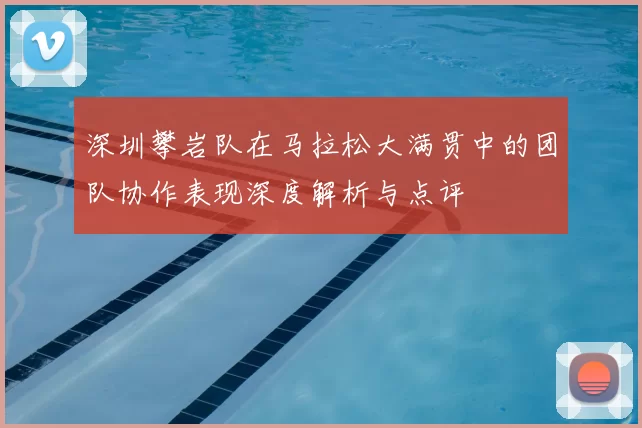 深圳攀岩队在马拉松大满贯中的团队协作表现深度解析与点评