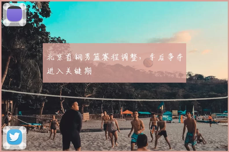 北京首钢男篮赛程调整，季后争夺进入关键期