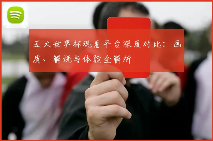 五大世界杯观看平台深度对比：画质、解说与体验全解析