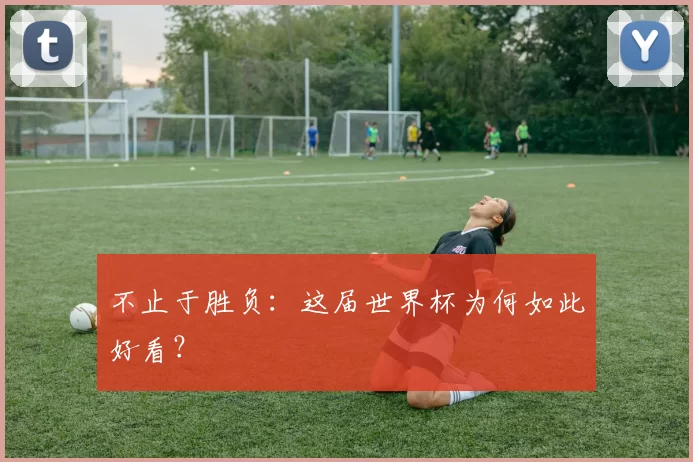 不止于胜负：这届世界杯为何如此好看？