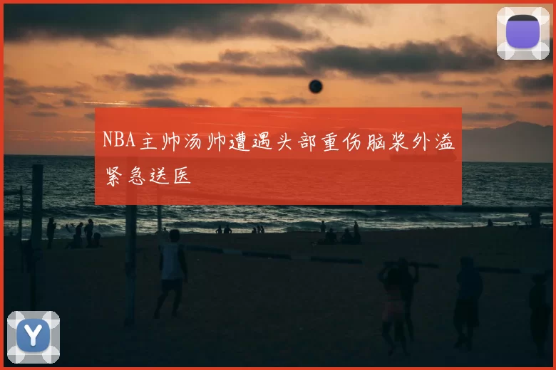 NBA主帅汤帅遭遇头部重伤脑浆外溢紧急送医