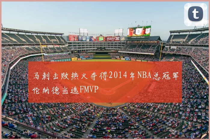 马刺击败热火夺得2014年NBA总冠军伦纳德当选FMVP