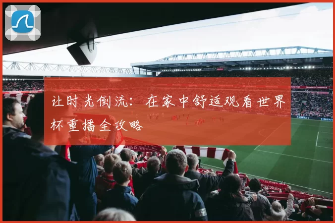 让时光倒流:在家中舒适观看世界杯重播全攻略