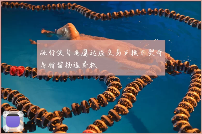 独行侠与老鹰达成交易互换东契奇与特雷杨选秀权