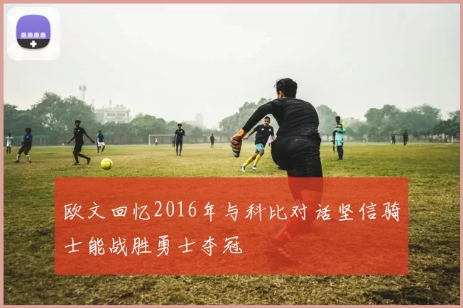 欧文回忆2016年与科比对话坚信骑士能战胜勇士夺冠