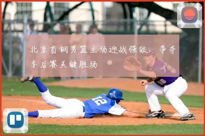 北京首钢男篮主场迎战强敌,争夺季后赛关键胜场