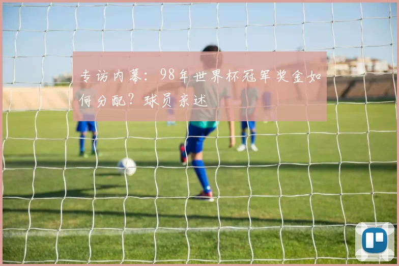 专访内幕:98年世界杯冠军奖金如何分配?球员亲述