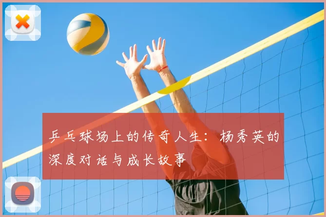 乒乓球场上的传奇人生:杨秀英的深度对话与成长故事