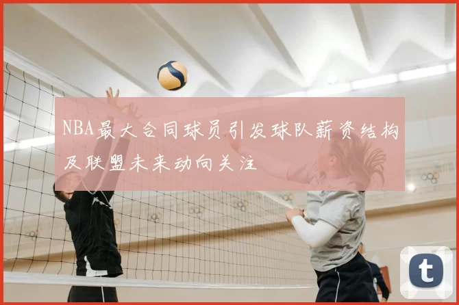 NBA最大合同球员引发球队薪资结构及联盟未来动向关注