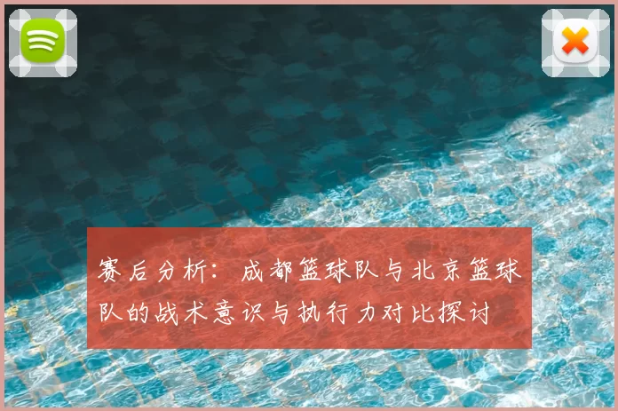 赛后分析:成都篮球队与北京篮球队的战术意识与执行力对比探讨