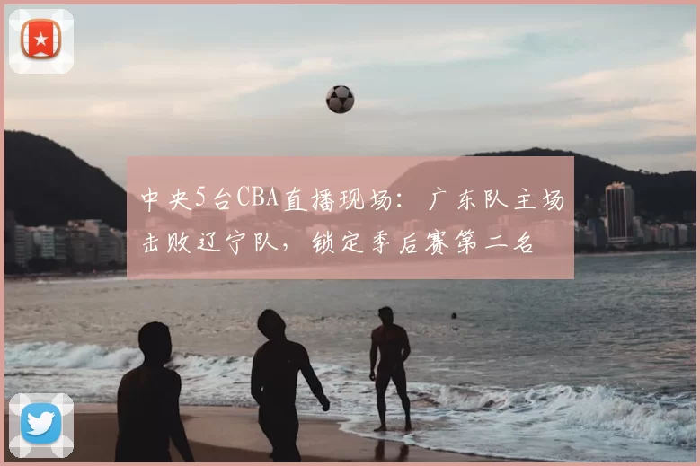中央5台CBA直播现场：广东队主场击败辽宁队，锁定季后赛第二名