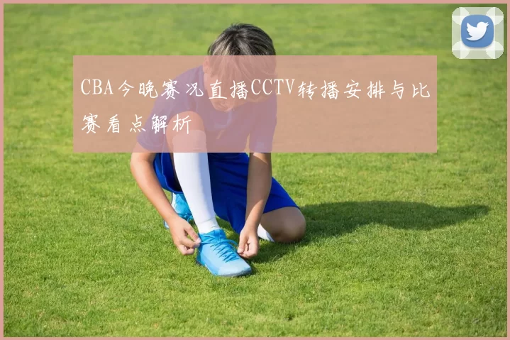 CBA今晚赛况直播CCTV转播安排与比赛看点解析