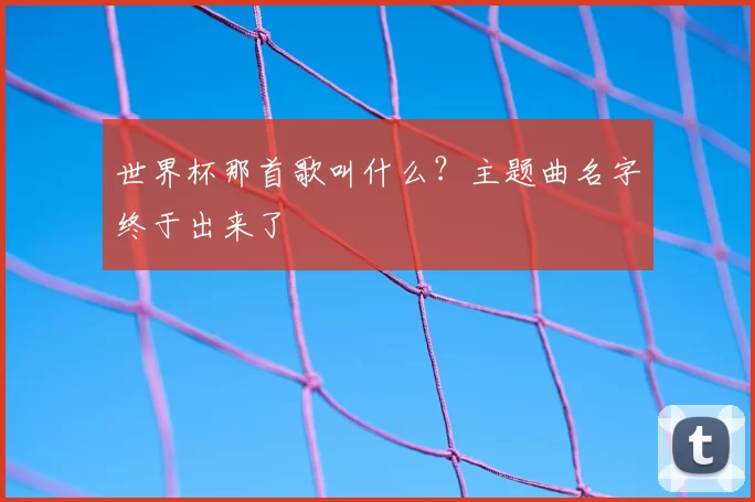 世界杯那首歌叫什么？主题曲名字终于出来了