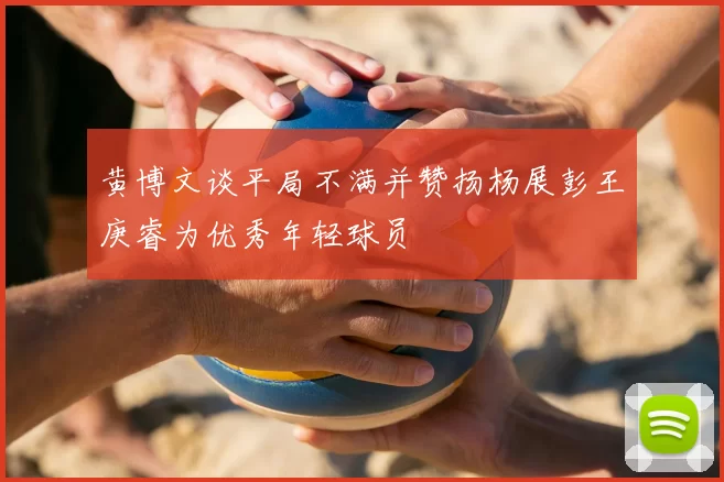 黄博文谈平局不满并赞扬杨展彭王庚睿为优秀年轻球员