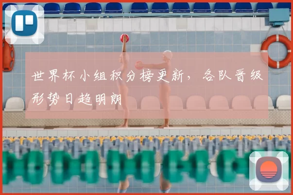 世界杯小组积分榜更新,各队晋级形势日趋明朗