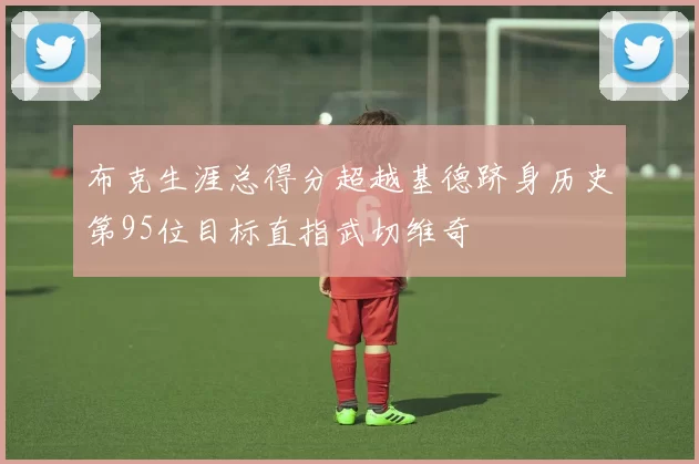 布克生涯总得分超越基德跻身历史第95位目标直指武切维奇