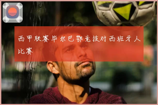 西甲联赛毕尔巴鄂竞技对西班牙人比赛