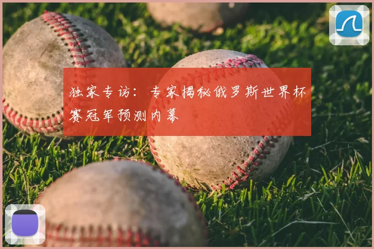 独家专访:专家揭秘俄罗斯世界杯赛冠军预测内幕