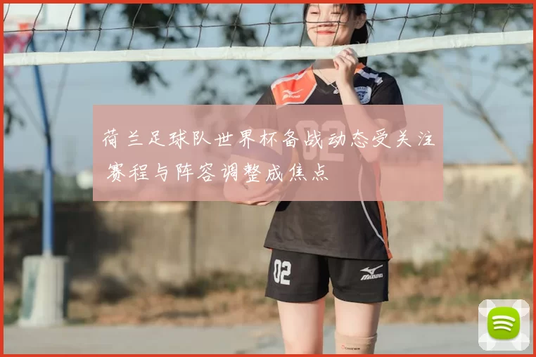 荷兰足球队世界杯备战动态受关注 赛程与阵容调整成焦点