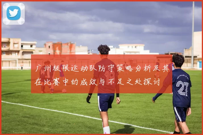 广州极限运动队防守策略分析及其在比赛中的成效与不足之处探讨